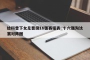 给科普下女足晋级16强赛程表_十六强淘汰赛对阵图