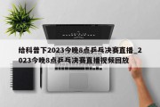 给科普下2023今晚8点乒乓决赛直播_2023今晚8点乒乓决赛直播视频回放