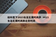 给科普下2023女足比赛时间表_2023女足比赛时间表北京时间