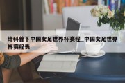 给科普下中国女足世界杯赛程_中国女足世界杯赛程表