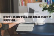 给科普下韩国和中国足球比赛预测_韩国与中国足球结果