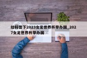 给科普下2023女足世界杯举办国_2027女足世界杯举办国