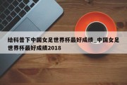 给科普下中国女足世界杯最好成绩_中国女足世界杯最好成绩2018