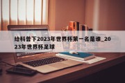 给科普下2023年世界杯第一名是谁_2023年世界杯足球