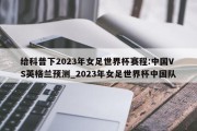 给科普下2023年女足世界杯赛程:中国VS英格兰预测_2023年女足世界杯中国队