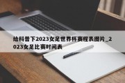 给科普下2023女足世界杯赛程表图片_2023女足比赛时间表