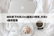 给科普下约旦23vs越南23预测_约旦vs越南直播