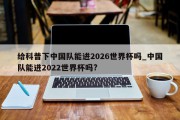 给科普下中国队能进2026世界杯吗_中国队能进2022世界杯吗?