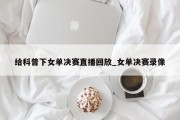 给科普下女单决赛直播回放_女单决赛录像