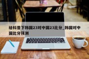 给科普下韩国23对中国23比分_韩国对中国比分预测