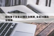 给科普下女足16强比分预测_女足16强比分预测