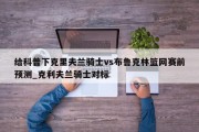 给科普下克里夫兰骑士vs布鲁克林篮网赛前预测_克利夫兰骑士对标