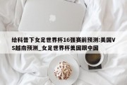 给科普下女足世界杯16强赛前预测:美国VS越南预测_女足世界杯美国跟中国