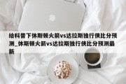 给科普下休斯顿火箭vs达拉斯独行侠比分预测_休斯顿火箭vs达拉斯独行侠比分预测最新