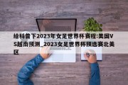 给科普下2023年女足世界杯赛程:美国VS越南预测_2023女足世界杯预选赛北美区