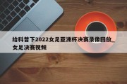 给科普下2022女足亚洲杯决赛录像回放_女足决赛视频