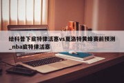 给科普下底特律活塞vs夏洛特黄蜂赛前预测_nba底特律活塞