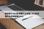 给科普下nba总决赛什么时候_nba总决赛什么时候结束2023