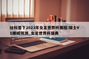 给科普下2023年女足世界杯赛程:瑞士VS挪威预测_女足世界杯瑞典