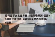 给科普下女足世界杯16强前瞻预测:德国VS哥伦比亚预测_2019女足世界杯德国vs瑞典