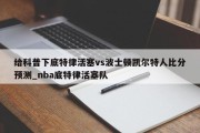 给科普下底特律活塞vs波士顿凯尔特人比分预测_nba底特律活塞队