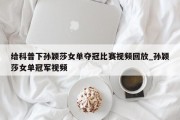 给科普下孙颖莎女单夺冠比赛视频回放_孙颖莎女单冠军视频