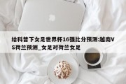 给科普下女足世界杯16强比分预测:越南VS荷兰预测_女足对荷兰女足