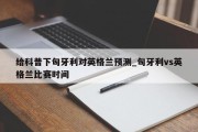 给科普下匈牙利对英格兰预测_匈牙利vs英格兰比赛时间