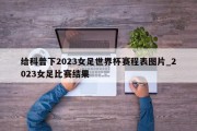 给科普下2023女足世界杯赛程表图片_2023女足比赛结果