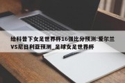 给科普下女足世界杯16强比分预测:爱尔兰VS尼日利亚预测_足球女足世界杯