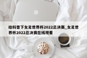 给科普下女足世界杯2022总决赛_女足世界杯2022总决赛在线观看