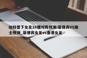 给科普下女足16强对阵预测:菲律宾VS瑞士预测_菲律宾女足vs香港女足