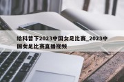 给科普下2023中国女足比赛_2023中国女足比赛直播视频