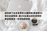 给科普下女足世界杯16强预测:摩洛哥VS哥伦比亚预测_砸158亿美元申办世界杯 摩洛哥提交一份球场再利用