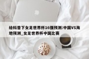 给科普下女足世界杯16强预测:中国VS海地预测_女足世界杯中国比赛