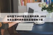 给科普下2023女足比赛时间表_2023女足比赛时间表最新直播视频下载