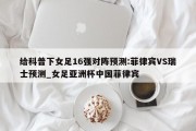 给科普下女足16强对阵预测:菲律宾VS瑞士预测_女足亚洲杯中国菲律宾