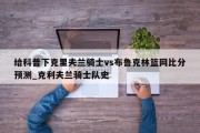 给科普下克里夫兰骑士vs布鲁克林篮网比分预测_克利夫兰骑士队史