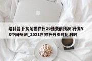 给科普下女足世界杯16强赛前预测:丹麦VS中国预测_2021世界杯丹麦对比利时