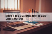 给科普下葡萄牙vs阿根廷3比0_葡萄牙vs阿根廷交战记录