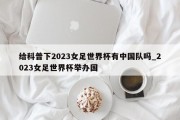 给科普下2023女足世界杯有中国队吗_2023女足世界杯举办国