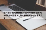 给科普下女足世界杯16强对阵预测:加拿大VS澳大利亚预测_澳大利亚女足对加拿大女足