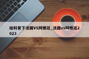 给科普下法国VS阿根廷_法国vs阿根廷2023