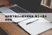 给科普下瑞士vs意大利预测_瑞士vs意大利分析