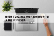 给科普下2023女足世界杯在哪里举办_女足赛程2023时间表