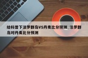 给科普下法罗群岛VS丹麦比分预测_法罗群岛对丹麦比分预测