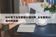 给科普下女足晋级16强对阵_女足晋级16强对阵预测