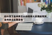 给科普下金州勇士vs休斯顿火箭赛前预测_金州勇士比赛录像