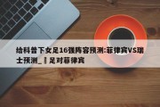 给科普下女足16强阵容预测:菲律宾VS瑞士预测_囯足对菲律宾