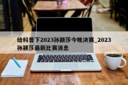 给科普下2023孙颖莎今晚决赛_2023孙颖莎最新比赛消息